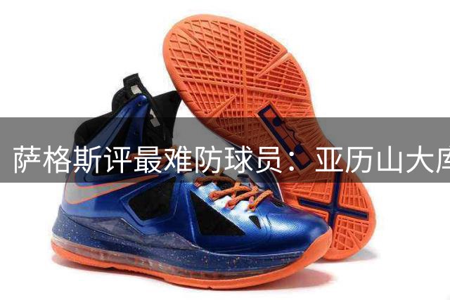 萨格斯评最难防球员：亚历山大/库里/西卡/东契奇/杜兰特